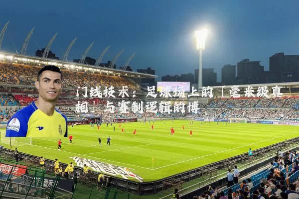门线技术：足球场上的「毫米级真相」与赛制逻辑的博弈