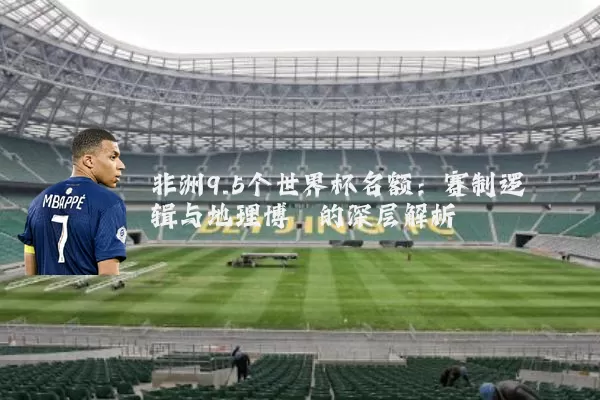 非洲9.5个世界杯名额:赛制逻辑与地理博弈的深层解析