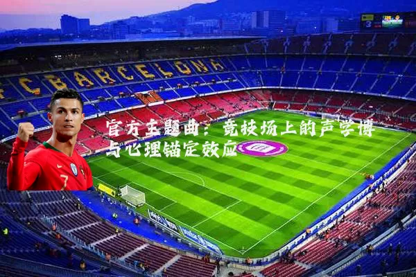 官方主题曲:竞技场上的声学博弈与心理锚定效应