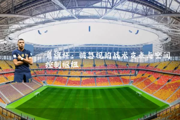 角旗杆：被忽视的战术支点与空间控制枢纽