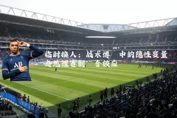 临时换人：战术博弈中的隐性变量与地理赛制耦合效应
