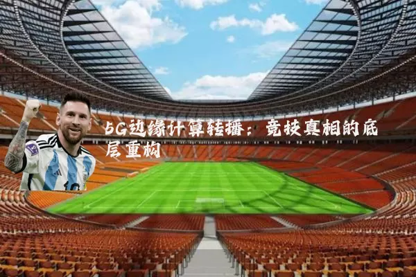 5G边缘计算转播：竞技真相的底层重构