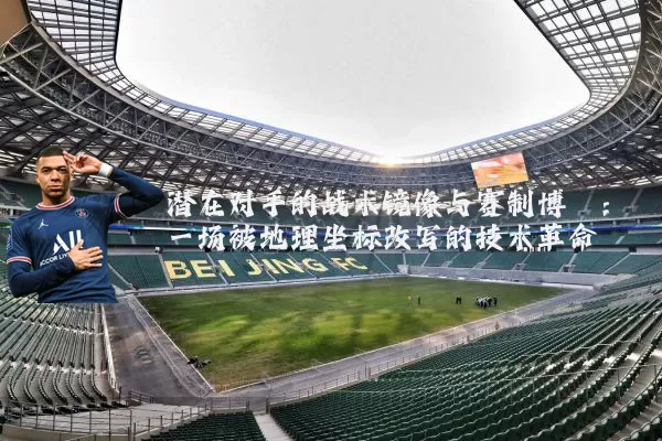 潜在对手的战术镜像与赛制博弈:一场被地理坐标改写的技术革命