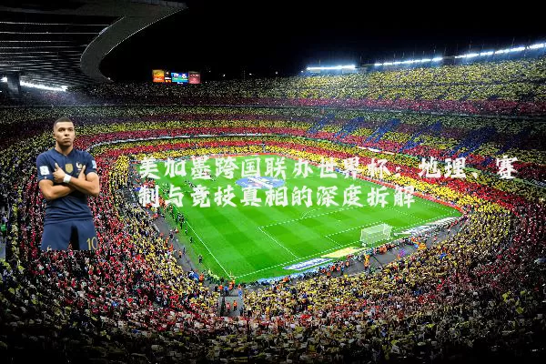 美加墨跨国联办世界杯：地理、赛制与竞技真相的深度拆解